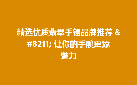 精选优质翡翠手镯品牌推荐 – 让你的手腕更添魅力