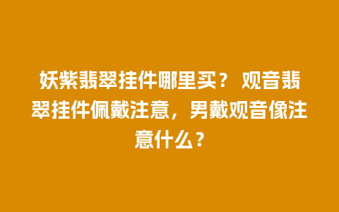 妖紫翡翠挂件哪里买？ 观音翡翠挂件佩戴注意，男戴观音像注意什么？