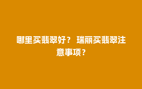 哪里买翡翠好？ 瑞丽买翡翠注意事项？