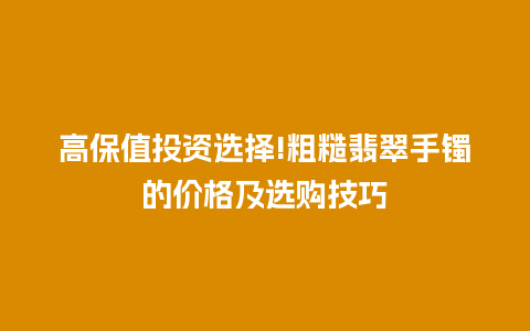 高保值投资选择!粗糙翡翠手镯的价格及选购技巧