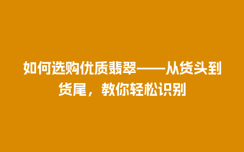 如何选购优质翡翠——从货头到货尾，教你轻松识别