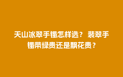 天山冰翠手镯怎样选？ 裴翠手镯带绿贵还是飘花贵？