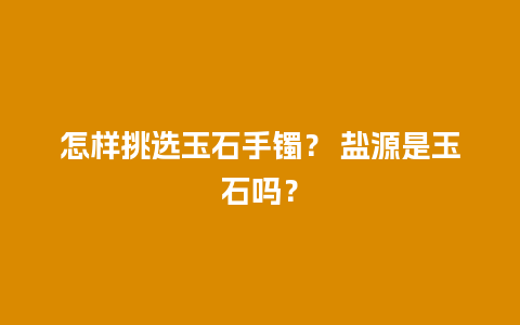 怎样挑选玉石手镯？ 盐源是玉石吗？