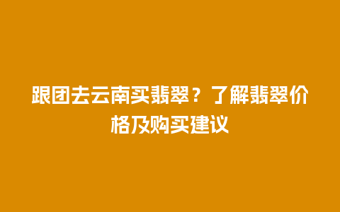 跟团去云南买翡翠？了解翡翠价格及购买建议