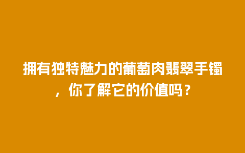 拥有独特魅力的葡萄肉翡翠手镯，你了解它的价值吗？