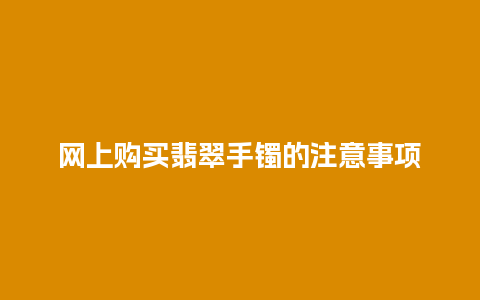 网上购买翡翠手镯的注意事项