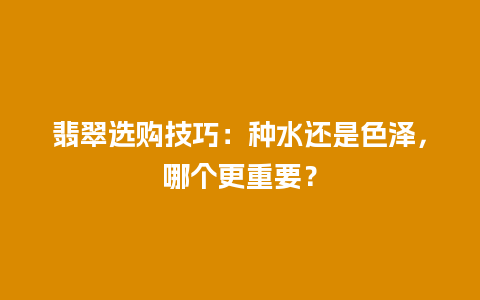 翡翠选购技巧：种水还是色泽，哪个更重要？