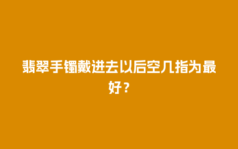 翡翠手镯戴进去以后空几指为最好？