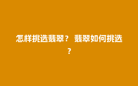 怎样挑选翡翠？ 翡翠如何挑选？