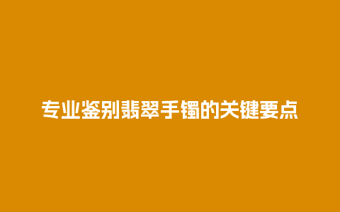 专业鉴别翡翠手镯的关键要点