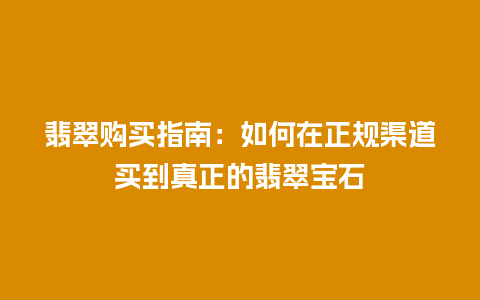 翡翠购买指南：如何在正规渠道买到真正的翡翠宝石