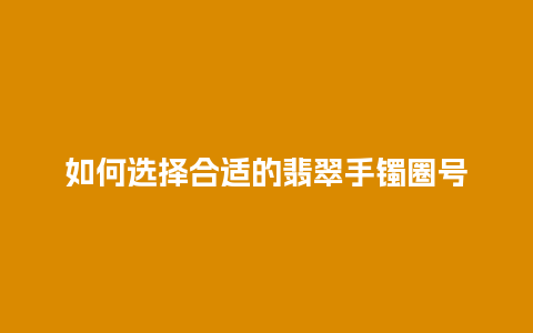 如何选择合适的翡翠手镯圈号