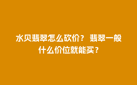 水贝翡翠怎么砍价？ 翡翠一般什么价位就能买？
