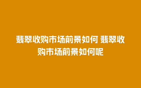 翡翠收购市场前景如何 翡翠收购市场前景如何呢