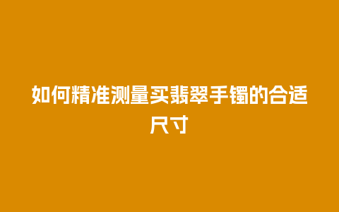 如何精准测量买翡翠手镯的合适尺寸