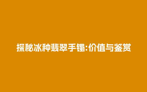 探秘冰种翡翠手镯:价值与鉴赏