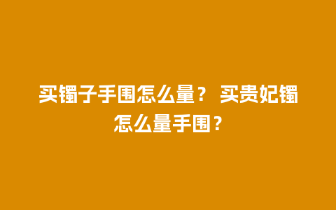 买镯子手围怎么量？ 买贵妃镯怎么量手围？