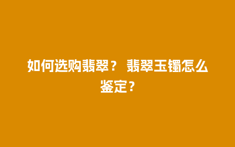 如何选购翡翠？ 翡翠玉镯怎么鉴定？