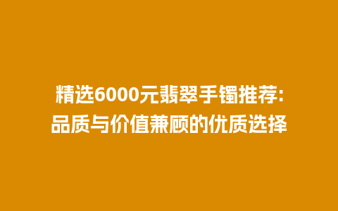 精选6000元翡翠手镯推荐:品质与价值兼顾的优质选择