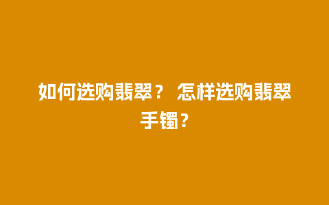 如何选购翡翠？ 怎样选购翡翠手镯？