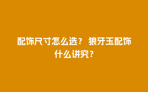 配饰尺寸怎么选？ 狼牙玉配饰什么讲究？