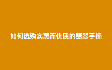 如何选购实惠而优质的翡翠手镯