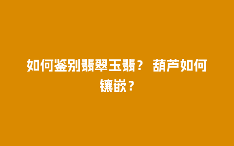 如何鉴别翡翠玉翡？ 葫芦如何镶嵌？