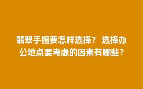 翡翠手镯要怎样选择？ 选择办公地点要考虑的因素有哪些？