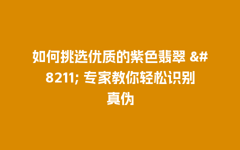 如何挑选优质的紫色翡翠 – 专家教你轻松识别真伪