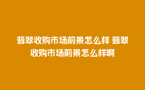 翡翠收购市场前景怎么样 翡翠收购市场前景怎么样啊