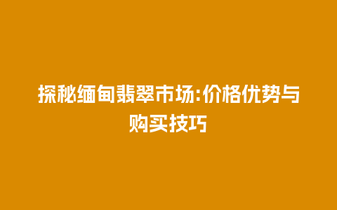 探秘缅甸翡翠市场:价格优势与购买技巧