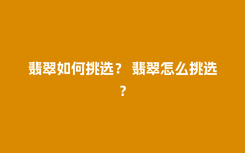 翡翠如何挑选？ 翡翠怎么挑选？