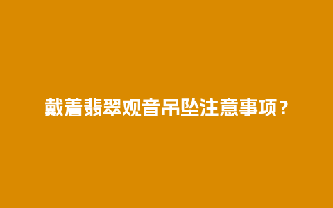 戴着翡翠观音吊坠注意事项？