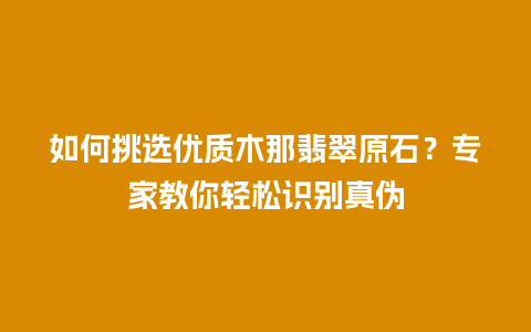 如何挑选优质木那翡翠原石？专家教你轻松识别真伪