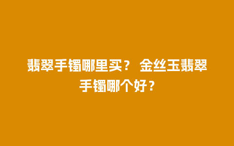 翡翠手镯哪里买？ 金丝玉翡翠手镯哪个好？