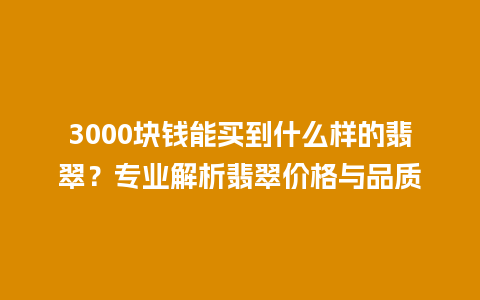 3000块钱能买到什么样的翡翠？专业解析翡翠价格与品质