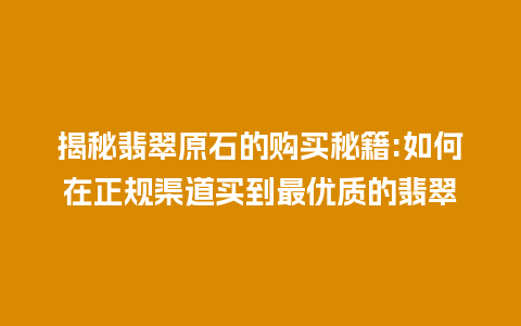 揭秘翡翠原石的购买秘籍:如何在正规渠道买到最优质的翡翠