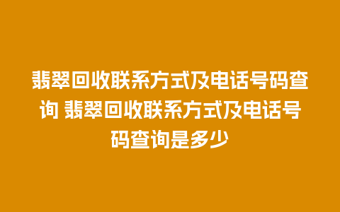 翡翠回收联系方式及电话号码查询 翡翠回收联系方式及电话号码查询是多少