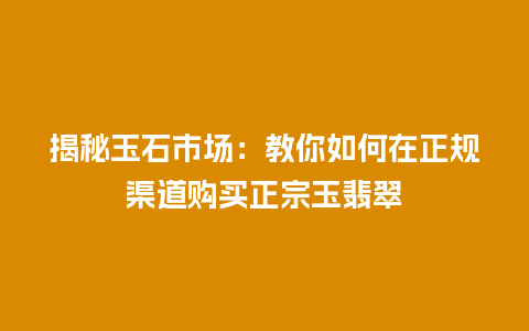 揭秘玉石市场:教你如何在正规渠道购买正宗玉翡翠插图 揭秘玉石市场:教你如何在正规渠道购买正宗玉翡翠