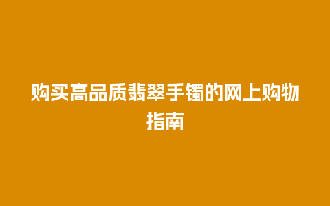 购买高品质翡翠手镯的网上购物指南