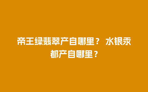 帝王绿翡翠产自哪里？ 水银汞都产自哪里？