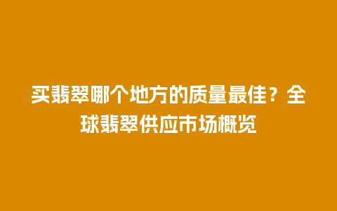 买翡翠哪个地方的质量最佳？全球翡翠供应市场概览