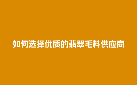 如何选择优质的翡翠毛料供应商