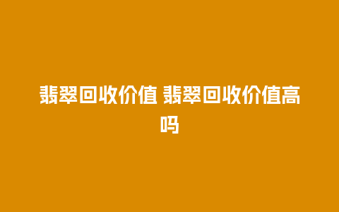 翡翠回收价值 翡翠回收价值高吗