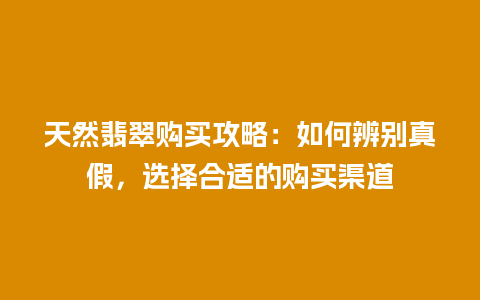 天然翡翠购买攻略：如何辨别真假，选择合适的购买渠道