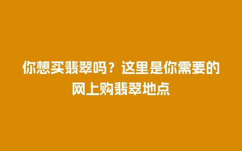 你想买翡翠吗？这里是你需要的网上购翡翠地点