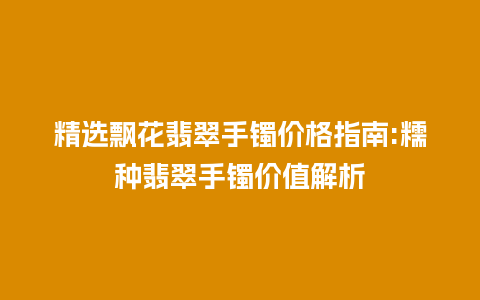 精选飘花翡翠手镯价格指南:糯种翡翠手镯价值解析