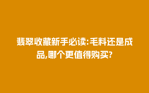 翡翠收藏新手必读:毛料还是成品,哪个更值得购买?