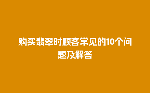 购买翡翠时顾客常见的10个问题及解答