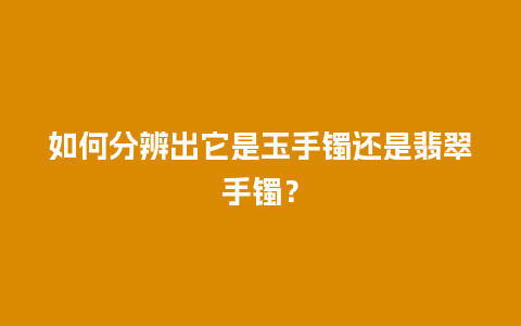 如何分辨出它是玉手镯还是翡翠手镯？